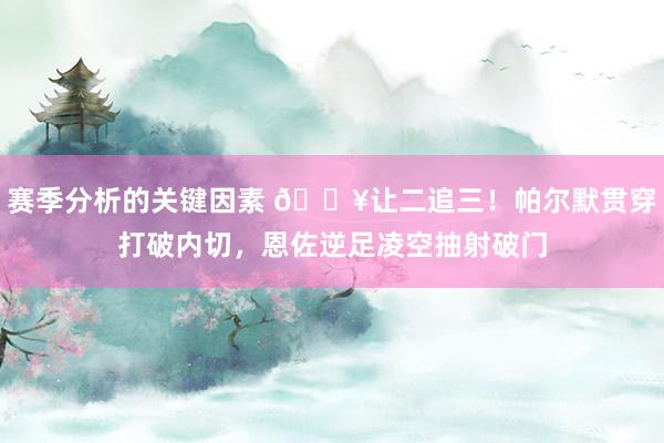 赛季分析的关键因素 💥让二追三！帕尔默贯穿打破内切，恩佐逆足凌空抽射破门