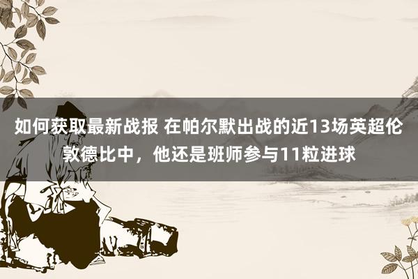 如何获取最新战报 在帕尔默出战的近13场英超伦敦德比中，他还是班师参与11粒进球