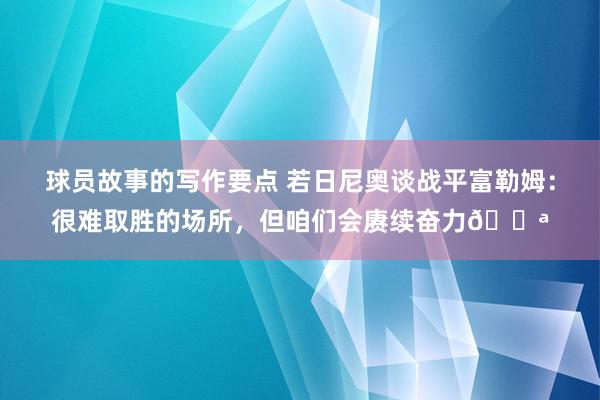 球员故事的写作要点 若日尼奥谈战平富勒姆：很难取胜的场所，但咱们会赓续奋力💪