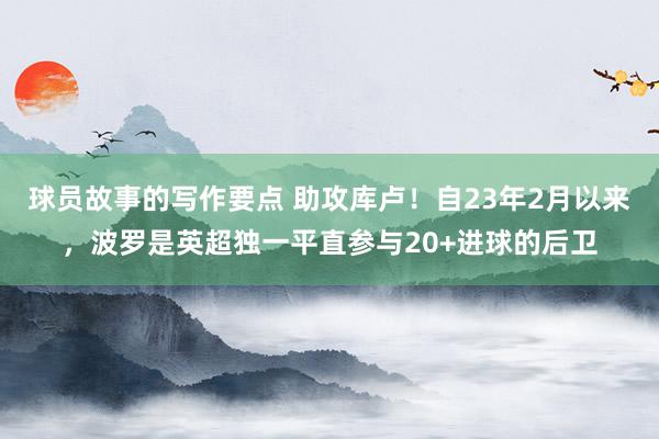 球员故事的写作要点 助攻库卢！自23年2月以来，波罗是英超独一平直参与20+进球的后卫