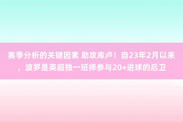 赛季分析的关键因素 助攻库卢！自23年2月以来，波罗是英超独一班师参与20+进球的后卫