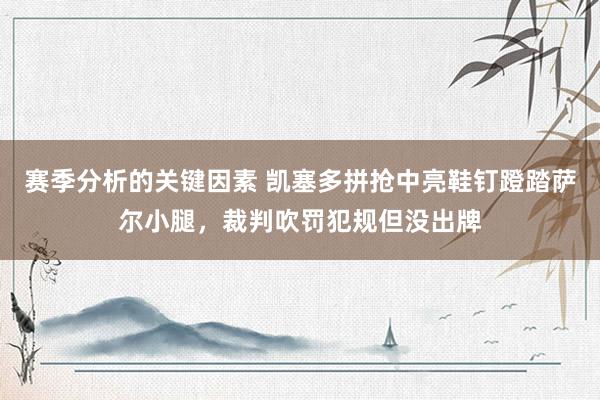 赛季分析的关键因素 凯塞多拼抢中亮鞋钉蹬踏萨尔小腿，裁判吹罚犯规但没出牌