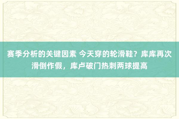 赛季分析的关键因素 今天穿的轮滑鞋？库库再次滑倒作假，库卢破门热刺两球提高