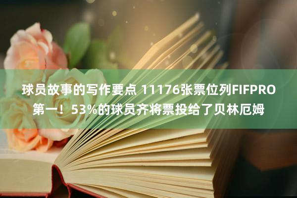 球员故事的写作要点 11176张票位列FIFPRO第一！53%的球员齐将票投给了贝林厄姆