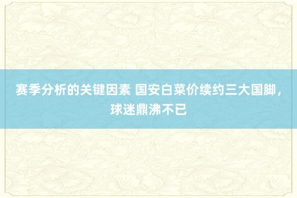 赛季分析的关键因素 国安白菜价续约三大国脚，球迷鼎沸不已