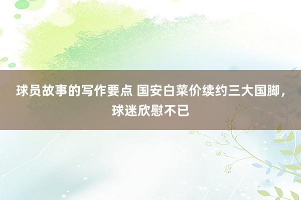 球员故事的写作要点 国安白菜价续约三大国脚，球迷欣慰不已