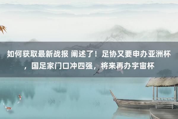 如何获取最新战报 阐述了！足协又要申办亚洲杯，国足家门口冲四强，将来再办宇宙杯