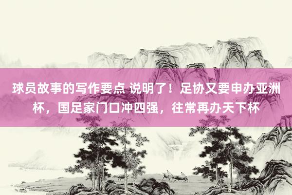 球员故事的写作要点 说明了！足协又要申办亚洲杯，国足家门口冲四强，往常再办天下杯