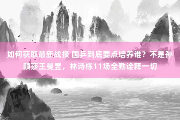 如何获取最新战报 国乒到底要点培养谁？不是孙颖莎王曼昱，林诗栋11场全勤诠释一切