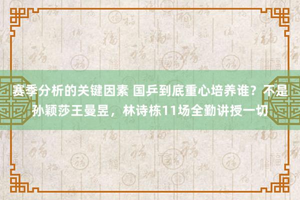 赛季分析的关键因素 国乒到底重心培养谁？不是孙颖莎王曼昱，林诗栋11场全勤讲授一切