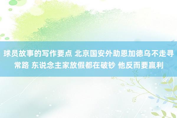 球员故事的写作要点 北京国安外助恩加德乌不走寻常路 东说念主家放假都在破钞 他反而要赢利