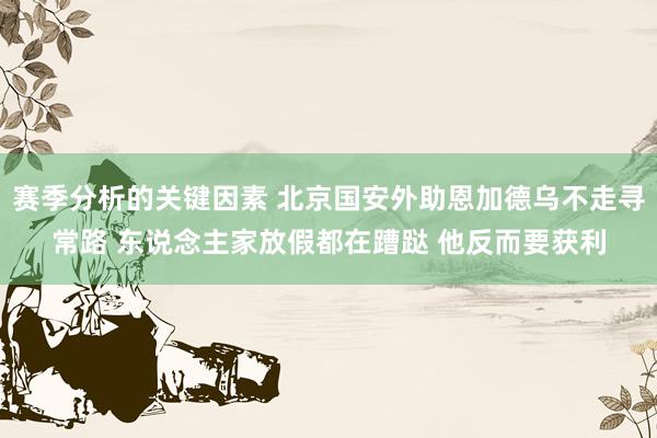 赛季分析的关键因素 北京国安外助恩加德乌不走寻常路 东说念主家放假都在蹧跶 他反而要获利