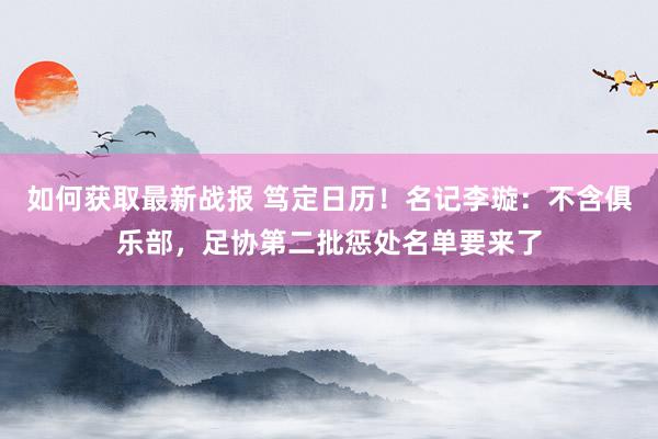 如何获取最新战报 笃定日历！名记李璇：不含俱乐部，足协第二批惩处名单要来了