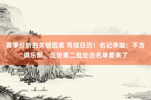 赛季分析的关键因素 笃信日历！名记李璇：不含俱乐部，足协第二批处治名单要来了