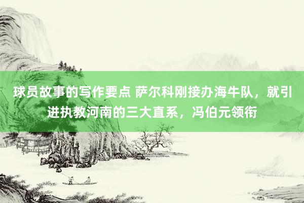 球员故事的写作要点 萨尔科刚接办海牛队，就引进执教河南的三大直系，冯伯元领衔