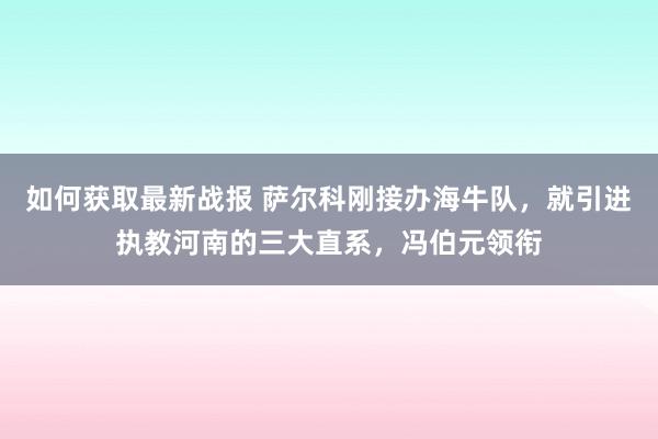 如何获取最新战报 萨尔科刚接办海牛队，就引进执教河南的三大直系，冯伯元领衔