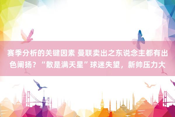 赛季分析的关键因素 曼联卖出之东说念主都有出色阐扬？“散是满天星”球迷失望，新帅压力大