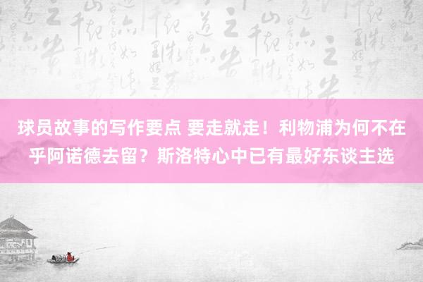 球员故事的写作要点 要走就走！利物浦为何不在乎阿诺德去留？斯洛特心中已有最好东谈主选