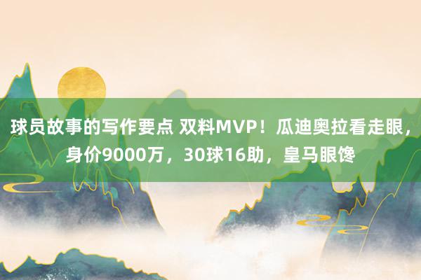 球员故事的写作要点 双料MVP！瓜迪奥拉看走眼，身价9000万，30球16助，皇马眼馋