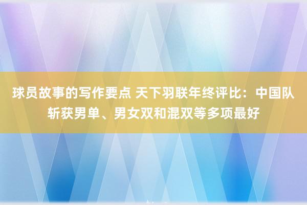 球员故事的写作要点 天下羽联年终评比：中国队斩获男单、男女双和混双等多项最好