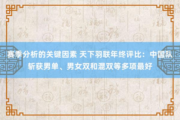 赛季分析的关键因素 天下羽联年终评比：中国队斩获男单、男女双和混双等多项最好