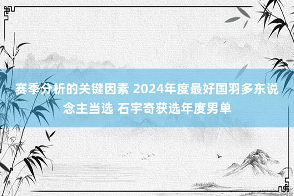 赛季分析的关键因素 2024年度最好国羽多东说念主当选 石宇奇获选年度男单