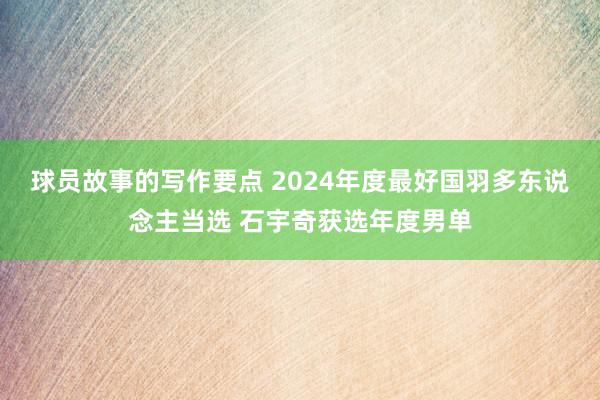 球员故事的写作要点 2024年度最好国羽多东说念主当选 石宇奇获选年度男单