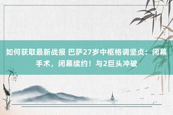 如何获取最新战报 巴萨27岁中枢格调坚贞：闭幕手术，闭幕续约！与2巨头冲破