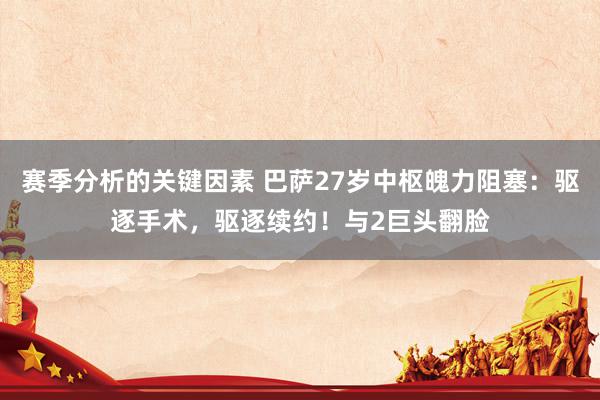 赛季分析的关键因素 巴萨27岁中枢魄力阻塞：驱逐手术，驱逐续约！与2巨头翻脸