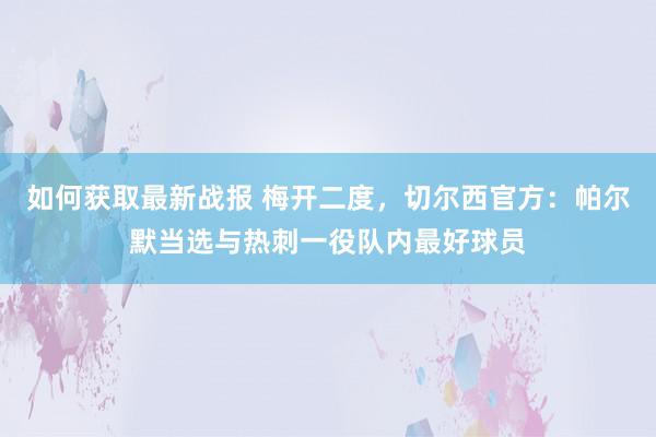 如何获取最新战报 梅开二度，切尔西官方：帕尔默当选与热刺一役队内最好球员