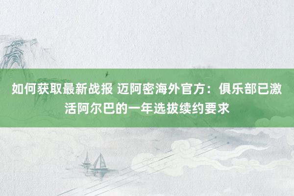 如何获取最新战报 迈阿密海外官方：俱乐部已激活阿尔巴的一年选拔续约要求