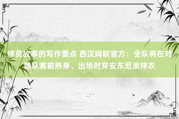 球员故事的写作要点 西汉姆联官方：全队将在对狼队赛前热身、出场时穿安东尼奥球衣