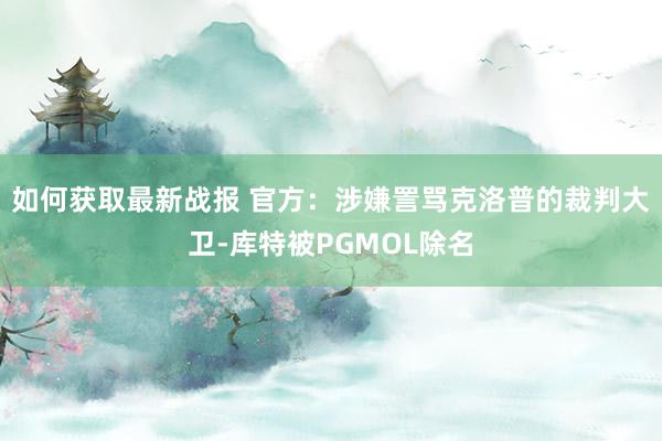 如何获取最新战报 官方：涉嫌詈骂克洛普的裁判大卫-库特被PGMOL除名