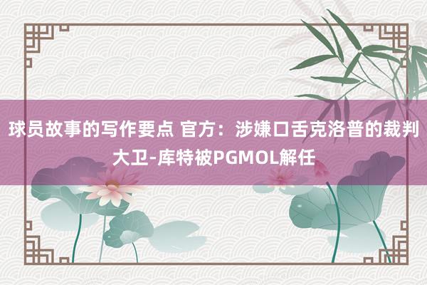 球员故事的写作要点 官方：涉嫌口舌克洛普的裁判大卫-库特被PGMOL解任