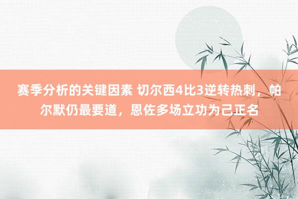 赛季分析的关键因素 切尔西4比3逆转热刺，帕尔默仍最要道，恩佐多场立功为己正名