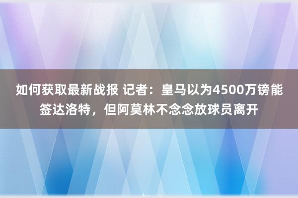 如何获取最新战报 记者：皇马以为4500万镑能签达洛特，但阿莫林不念念放球员离开