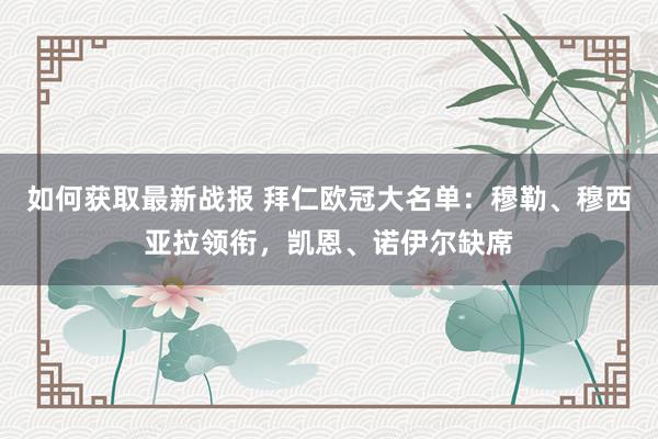 如何获取最新战报 拜仁欧冠大名单：穆勒、穆西亚拉领衔，凯恩、诺伊尔缺席