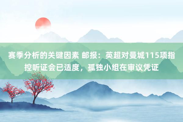 赛季分析的关键因素 邮报：英超对曼城115项指控听证会已适度，孤独小组在审议凭证