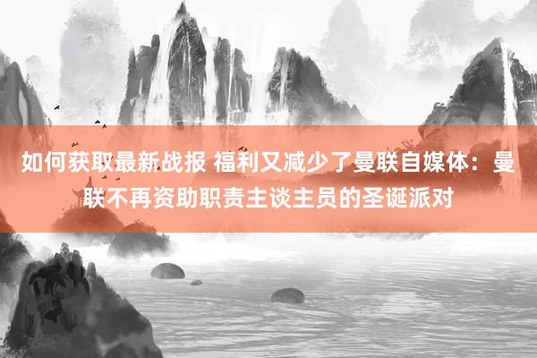 如何获取最新战报 福利又减少了曼联自媒体：曼联不再资助职责主谈主员的圣诞派对