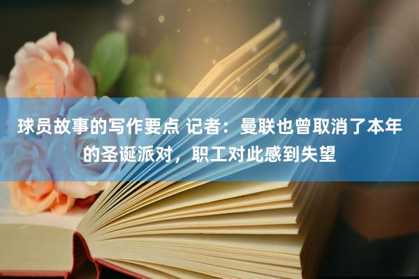 球员故事的写作要点 记者：曼联也曾取消了本年的圣诞派对，职工对此感到失望