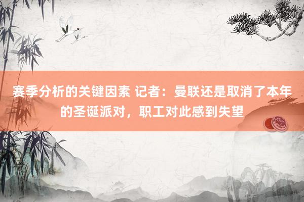 赛季分析的关键因素 记者：曼联还是取消了本年的圣诞派对，职工对此感到失望