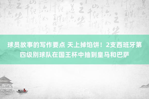 球员故事的写作要点 天上掉馅饼！2支西班牙第四级别球队在国王杯中抽到皇马和巴萨